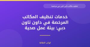 تنظيف مكاتب داون تاون دبي: خدمة مرخصة وموثوقة