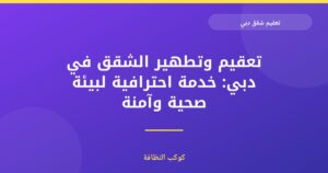تعقيم شقق دبي: دليلك الشامل مع شركة معتمدة ومرخصة